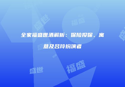 全家福盛世酒解析：保险投保、寓意及吕玲扮演者