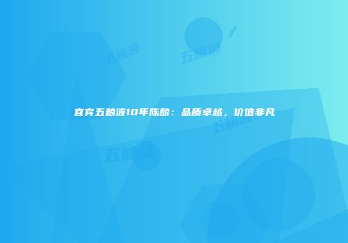 宜宾五粮液10年陈酿：品质卓越，价值非凡