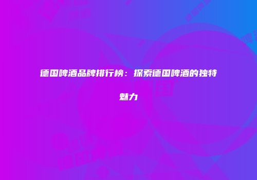 德国啤酒品牌排行榜：探索德国啤酒的独特魅力