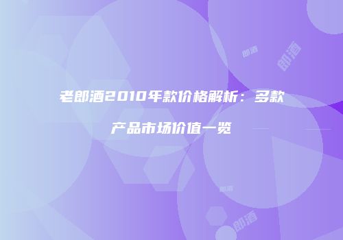 老郎酒2010年款价格解析：多款产品市场价值一览