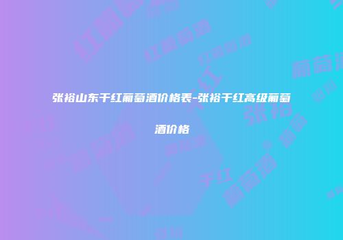 张裕山东干红葡萄酒价格表-张裕干红高级葡萄酒价格