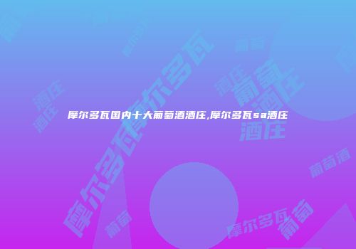 摩尔多瓦国内十大葡萄酒酒庄,摩尔多瓦sa酒庄