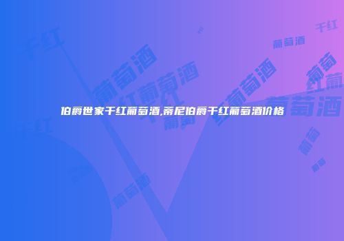 伯爵世家干红葡萄酒,蒂尼伯爵干红葡萄酒价格