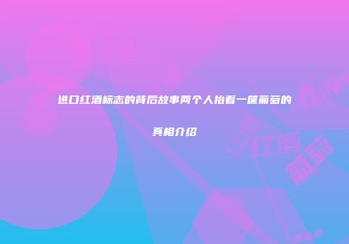 进口红酒标志的背后故事两个人抬着一筐葡萄的真相介绍