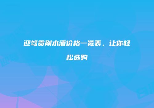 迎驾贡剐水酒价格一览表，让你轻松选购