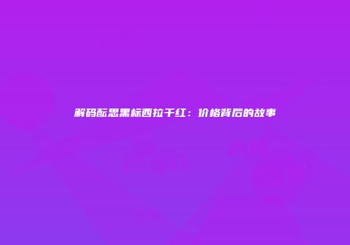 解码酝思黑标西拉干红：价格背后的故事