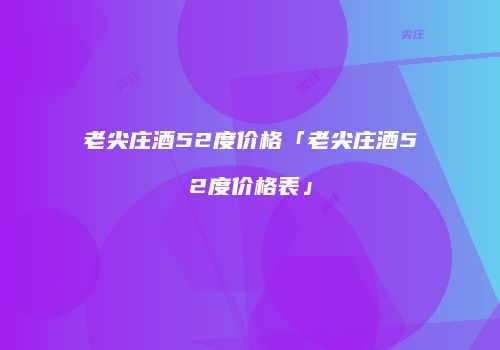老尖庄酒52度价格「老尖庄酒52度价格表」