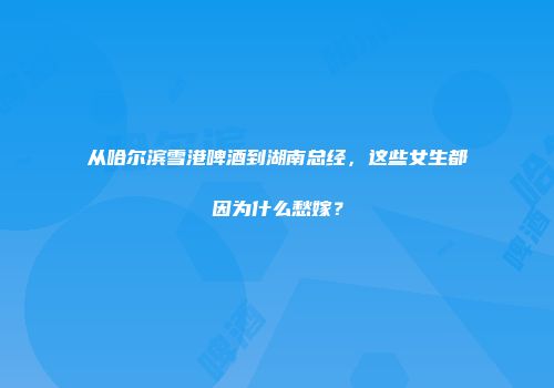 从哈尔滨雪港啤酒到湖南总经，这些女生都因为什么愁嫁？