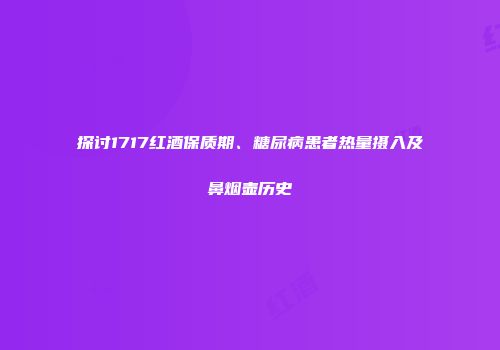 探讨1717红酒保质期、糖尿病患者热量摄入及鼻烟壶历史