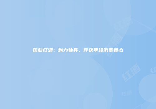 国韵红酒：魅力独具，俘获年轻消费者心