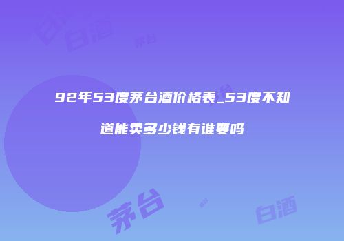 92年53度茅台酒价格表_53度不知道能卖多少钱有谁要吗