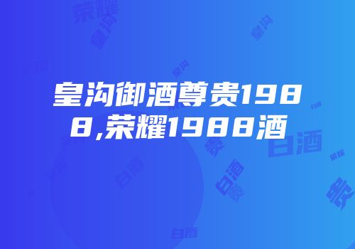 皇沟御酒尊贵1988,荣耀1988酒