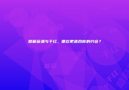 甜葡萄酒与干红，哪款更适合你的约会？