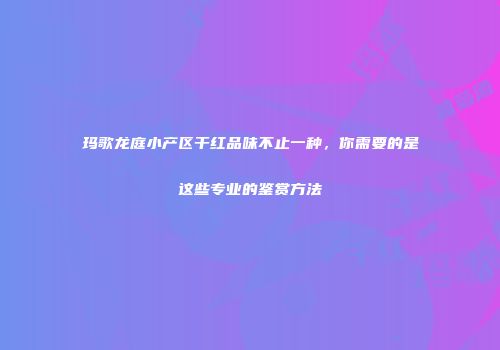 玛歌龙庭小产区干红品味不止一种，你需要的是这些专业的鉴赏方法