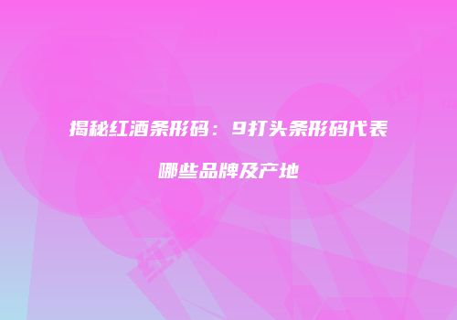 揭秘红酒条形码：9打头条形码代表哪些品牌及产地