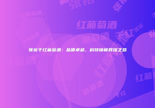 张裕干红葡萄酒：品质卓越，科技铸就辉煌之路