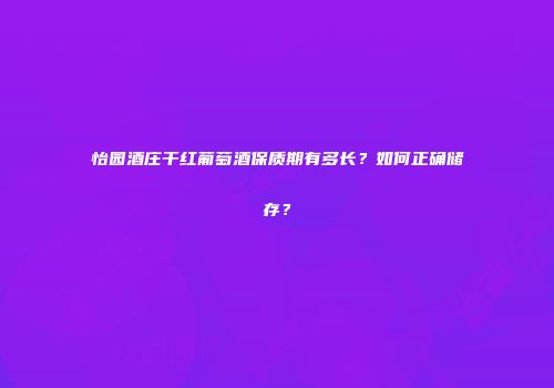 怡园酒庄干红葡萄酒保质期有多长？如何正确储存？