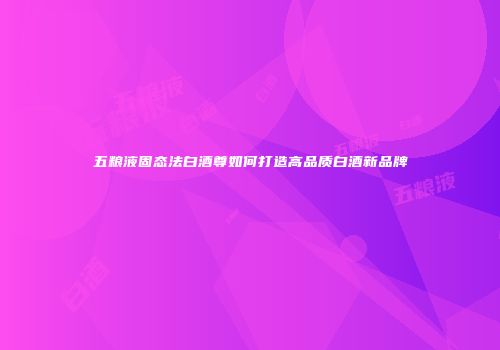 五粮液固态法白酒尊如何打造高品质白酒新品牌