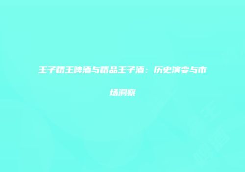 王子精王啤酒与精品王子酒：历史演变与市场洞察
