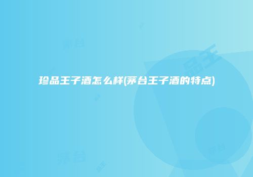 珍品王子酒怎么样(茅台王子酒的特点)