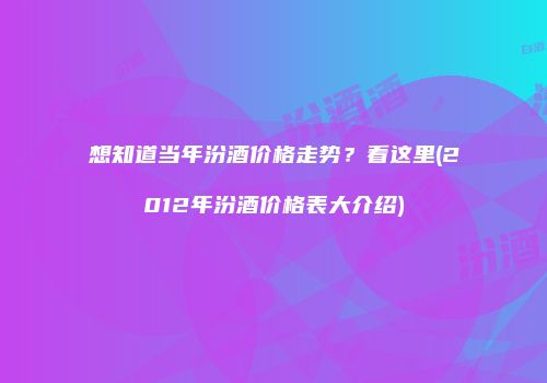 想知道当年汾酒价格走势？看这里(2012年汾酒价格表大介绍)