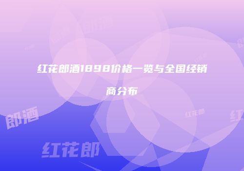 红花郎酒1898价格一览与全国经销商分布