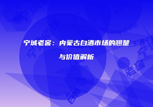 宁城老窖：内蒙古白酒市场的翘楚与价值解析