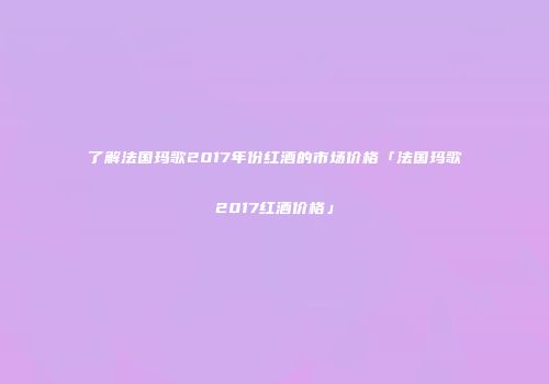 了解法国玛歌2017年份红酒的市场价格「法国玛歌2017红酒价格」