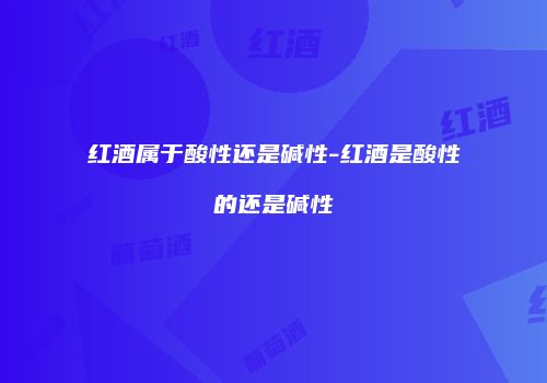 红酒属于酸性还是碱性-红酒是酸性的还是碱性