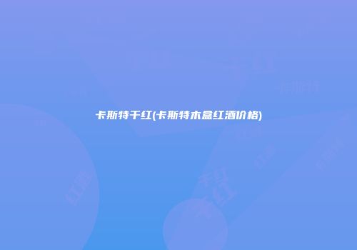 卡斯特干红(卡斯特木盒红酒价格)