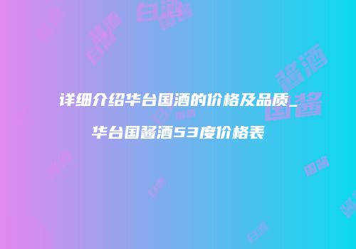 详细介绍华台国酒的价格及品质_华台国酱酒53度价格表