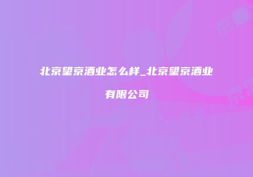 北京望京酒业怎么样_北京望京酒业有限公司
