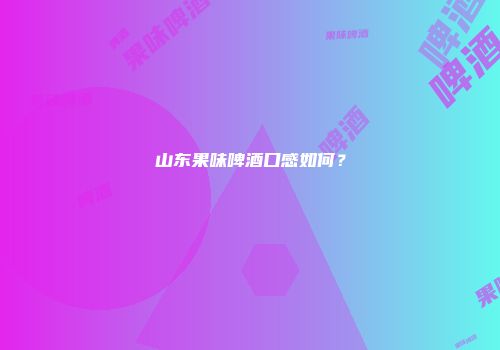 山东果味啤酒口感如何？