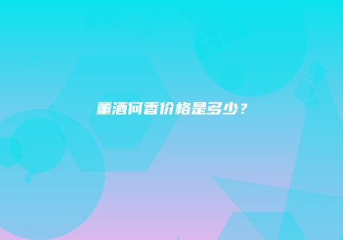 董酒何香价格是多少？