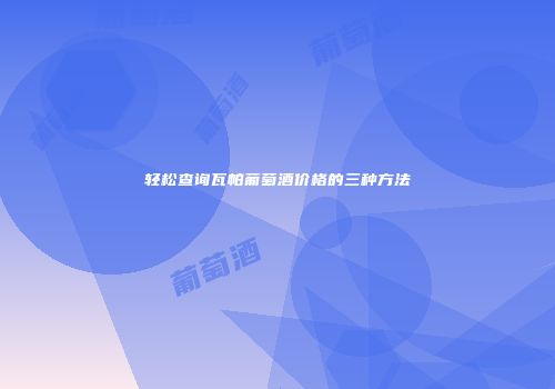 轻松查询瓦帕葡萄酒价格的三种方法