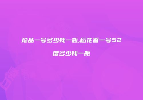 珍品一号多少钱一瓶,稻花香一号52度多少钱一瓶