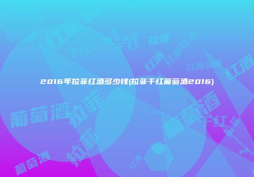 2016年拉菲红酒多少钱(拉菲干红葡萄酒2016)