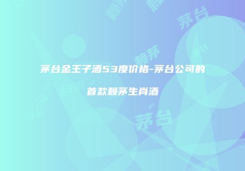茅台金王子酒53度价格-茅台公司的首款赖茅生肖酒