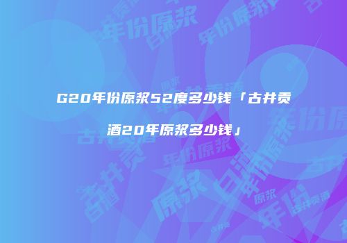 G20年份原浆52度多少钱「古井贡酒20年原浆多少钱」