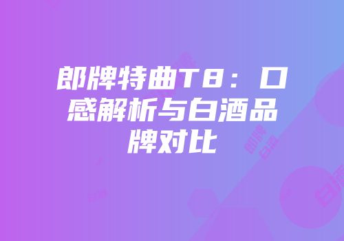 郎牌特曲T8：口感解析与白酒品牌对比