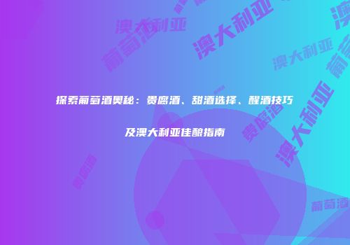 探索葡萄酒奥秘：贵腐酒、甜酒选择、醒酒技巧及澳大利亚佳酿指南