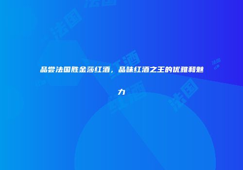 品尝法国胜金莎红酒，品味红酒之王的优雅和魅力