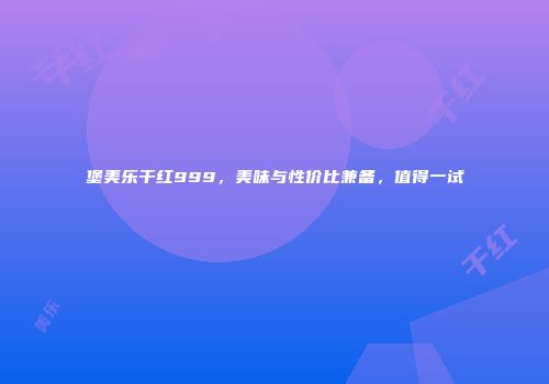 堡美乐干红999，美味与性价比兼备，值得一试