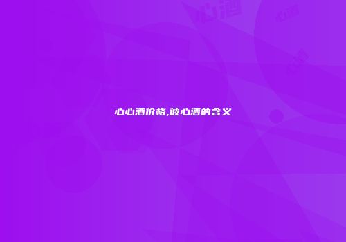 心心酒价格,彼心酒的含义