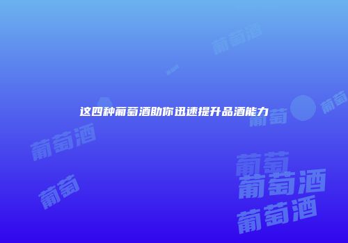 这四种葡萄酒助你迅速提升品酒能力