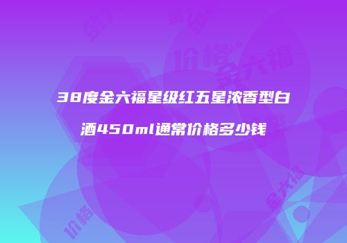 38度金六福星级红五星浓香型白酒450ml通常价格多少钱