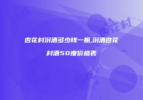 杏花村汾酒多少钱一瓶,汾酒杏花村酒50度价格表