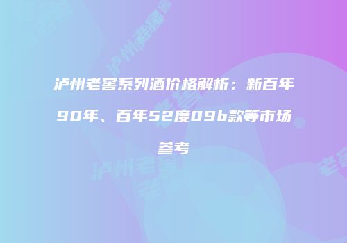 泸州老窖系列酒价格解析：新百年90年、百年52度09b款等市场参考