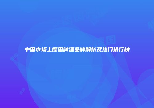 中国市场上德国啤酒品牌解析及热门排行榜