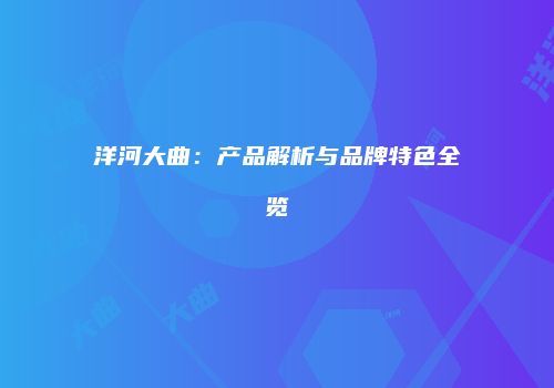 洋河大曲：产品解析与品牌特色全览